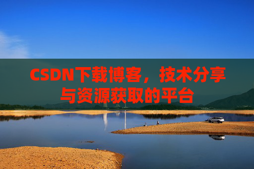 CSDN下载博客，技术分享与资源获取的平台